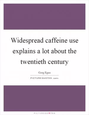 Widespread caffeine use explains a lot about the twentieth century Picture Quote #1