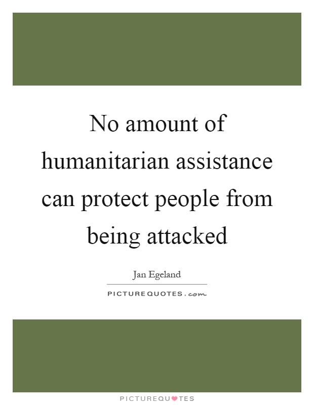 No amount of humanitarian assistance can protect people from being attacked Picture Quote #1