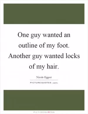 One guy wanted an outline of my foot. Another guy wanted locks of my hair Picture Quote #1