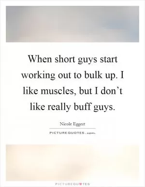 When short guys start working out to bulk up. I like muscles, but I don’t like really buff guys Picture Quote #1