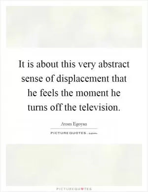 It is about this very abstract sense of displacement that he feels the moment he turns off the television Picture Quote #1