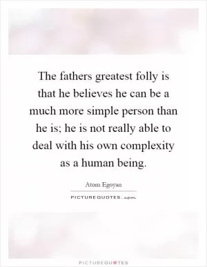The fathers greatest folly is that he believes he can be a much more simple person than he is; he is not really able to deal with his own complexity as a human being Picture Quote #1