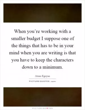 When you’re working with a smaller budget I suppose one of the things that has to be in your mind when you are writing is that you have to keep the characters down to a minimum Picture Quote #1
