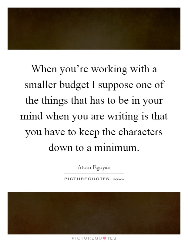 When you're working with a smaller budget I suppose one of the things that has to be in your mind when you are writing is that you have to keep the characters down to a minimum Picture Quote #1