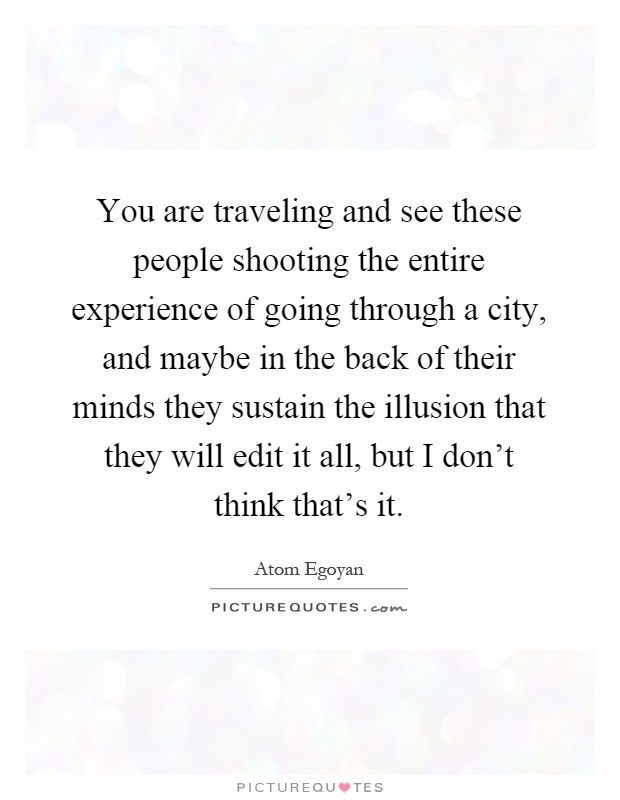 You are traveling and see these people shooting the entire experience of going through a city, and maybe in the back of their minds they sustain the illusion that they will edit it all, but I don't think that's it Picture Quote #1