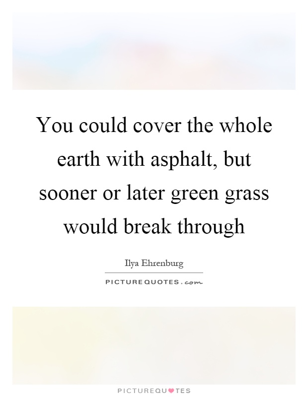 You could cover the whole earth with asphalt, but sooner or later green grass would break through Picture Quote #1