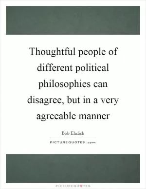 Thoughtful people of different political philosophies can disagree, but in a very agreeable manner Picture Quote #1