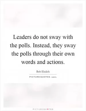Leaders do not sway with the polls. Instead, they sway the polls through their own words and actions Picture Quote #1