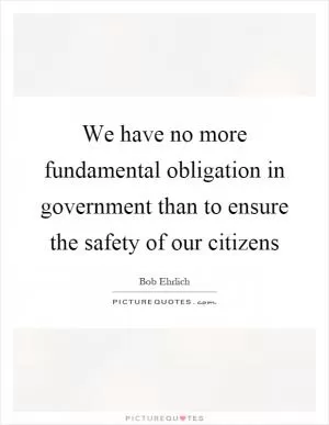 We have no more fundamental obligation in government than to ensure the safety of our citizens Picture Quote #1