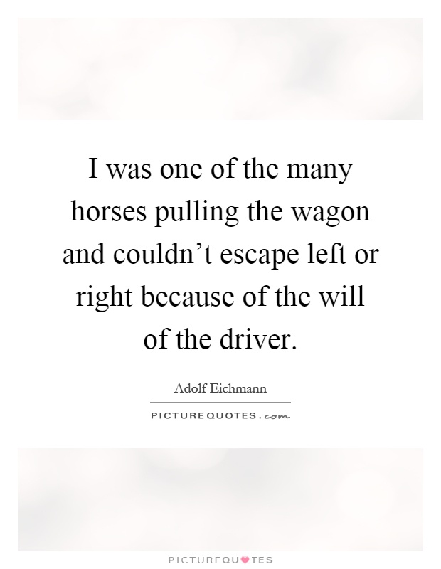 I was one of the many horses pulling the wagon and couldn't escape left or right because of the will of the driver Picture Quote #1