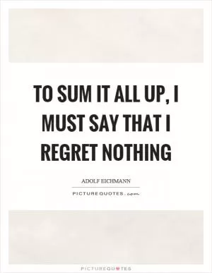 To sum it all up, I must say that I regret nothing Picture Quote #1