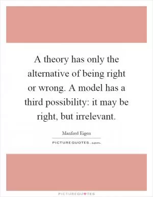 A theory has only the alternative of being right or wrong. A model has a third possibility: it may be right, but irrelevant Picture Quote #1