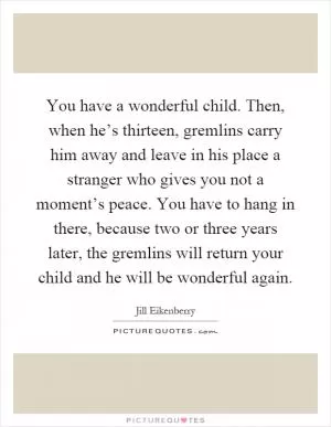 You have a wonderful child. Then, when he’s thirteen, gremlins carry him away and leave in his place a stranger who gives you not a moment’s peace. You have to hang in there, because two or three years later, the gremlins will return your child and he will be wonderful again Picture Quote #1