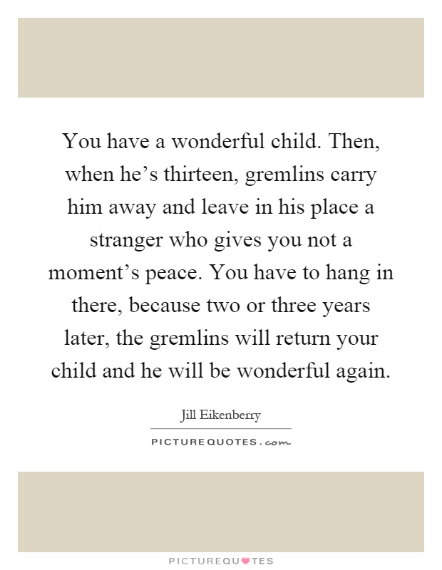 You have a wonderful child. Then, when he's thirteen, gremlins carry him away and leave in his place a stranger who gives you not a moment's peace. You have to hang in there, because two or three years later, the gremlins will return your child and he will be wonderful again Picture Quote #1