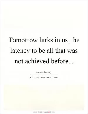 Tomorrow lurks in us, the latency to be all that was not achieved before Picture Quote #1