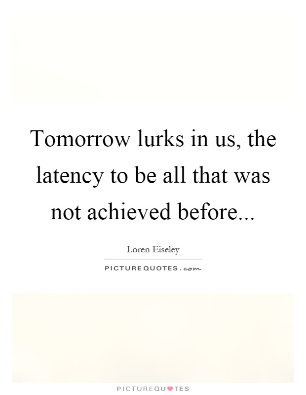 Tomorrow lurks in us, the latency to be all that was not achieved before Picture Quote #1