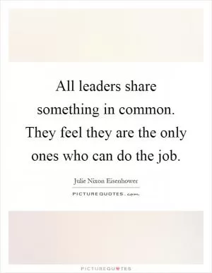 All leaders share something in common. They feel they are the only ones who can do the job Picture Quote #1