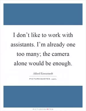 I don’t like to work with assistants. I’m already one too many; the camera alone would be enough Picture Quote #1