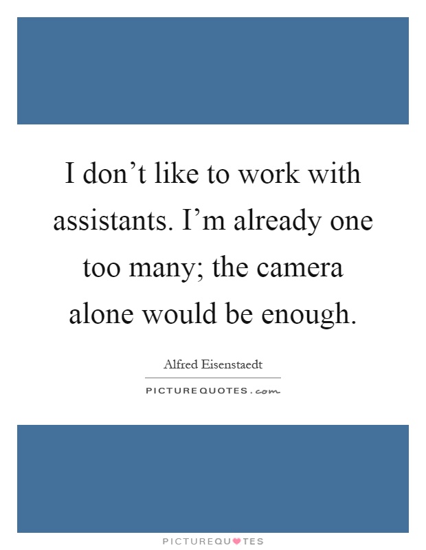 I don't like to work with assistants. I'm already one too many; the camera alone would be enough Picture Quote #1