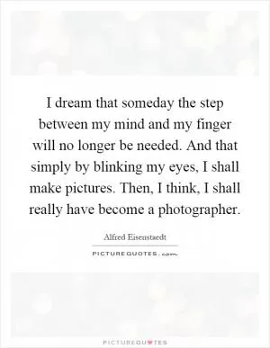 I dream that someday the step between my mind and my finger will no longer be needed. And that simply by blinking my eyes, I shall make pictures. Then, I think, I shall really have become a photographer Picture Quote #1