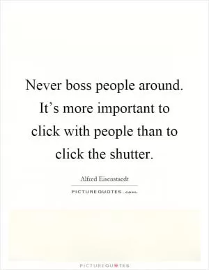 Never boss people around. It’s more important to click with people than to click the shutter Picture Quote #1
