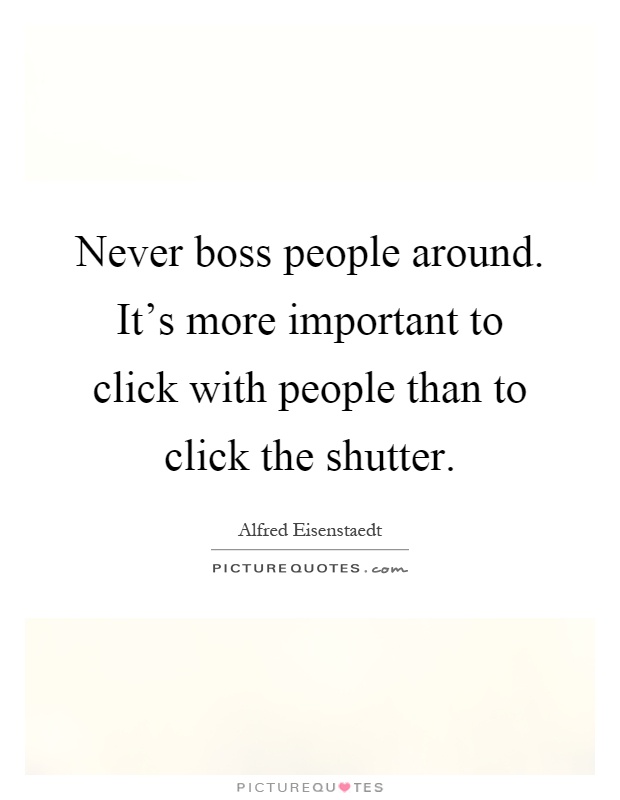 Never boss people around. It's more important to click with people than to click the shutter Picture Quote #1