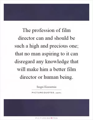 The profession of film director can and should be such a high and precious one; that no man aspiring to it can disregard any knowledge that will make him a better film director or human being Picture Quote #1