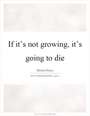 If it’s not growing, it’s going to die Picture Quote #1