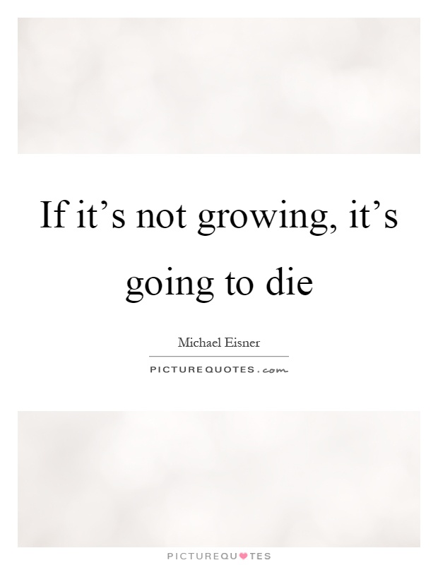 If it's not growing, it's going to die Picture Quote #1