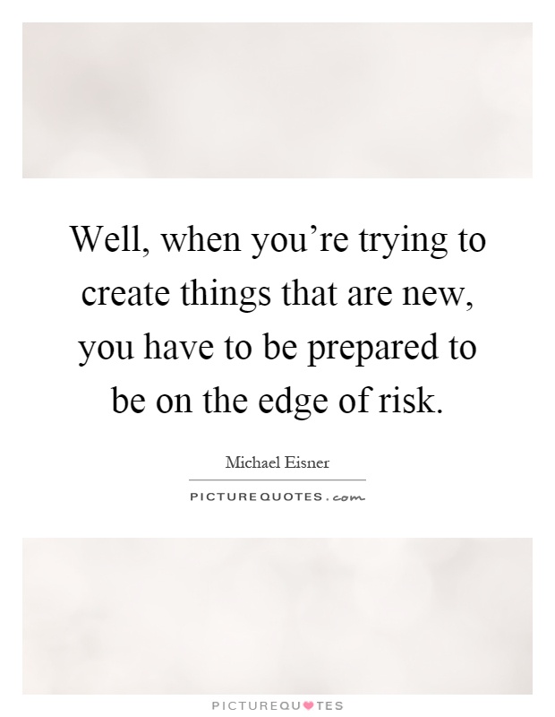 Well, when you're trying to create things that are new, you have to be prepared to be on the edge of risk Picture Quote #1