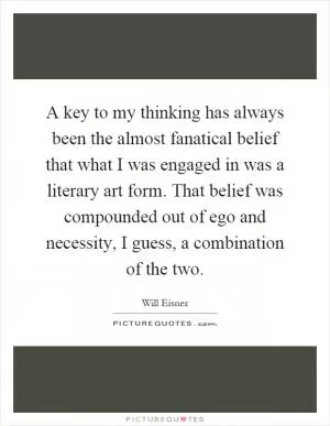 A key to my thinking has always been the almost fanatical belief that what I was engaged in was a literary art form. That belief was compounded out of ego and necessity, I guess, a combination of the two Picture Quote #1