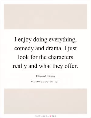 I enjoy doing everything, comedy and drama. I just look for the characters really and what they offer Picture Quote #1