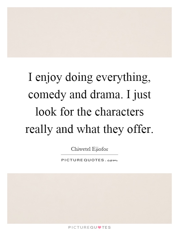 I enjoy doing everything, comedy and drama. I just look for the characters really and what they offer Picture Quote #1