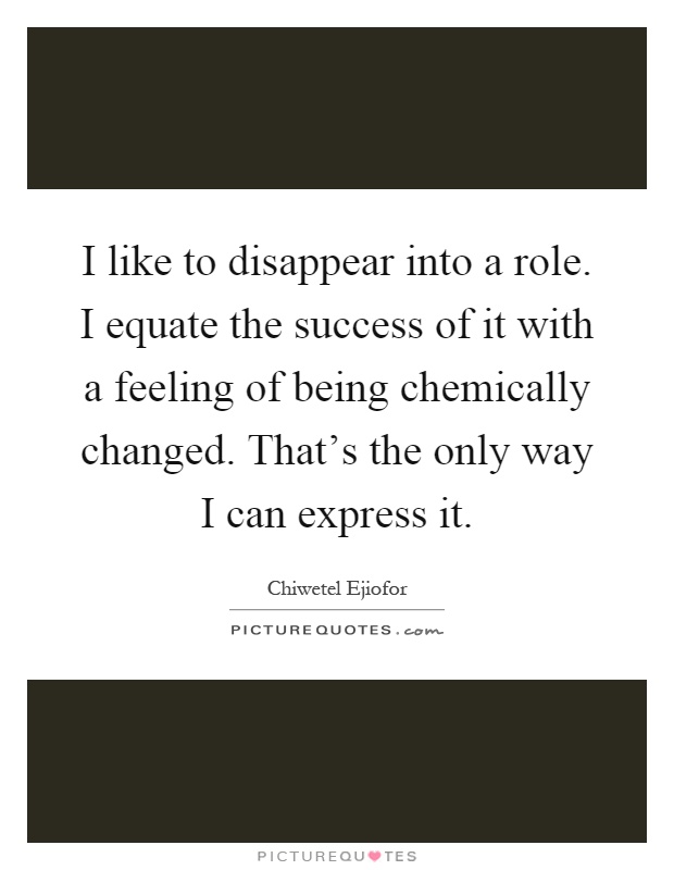 I like to disappear into a role. I equate the success of it with a feeling of being chemically changed. That's the only way I can express it Picture Quote #1