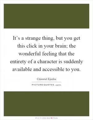 It’s a strange thing, but you get this click in your brain; the wonderful feeling that the entirety of a character is suddenly available and accessible to you Picture Quote #1