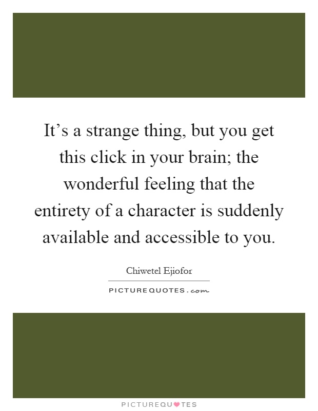 It's a strange thing, but you get this click in your brain; the wonderful feeling that the entirety of a character is suddenly available and accessible to you Picture Quote #1