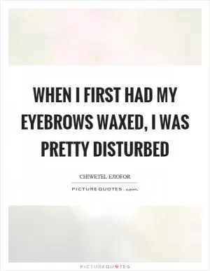 When I first had my eyebrows waxed, I was pretty disturbed Picture Quote #1