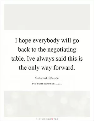 I hope everybody will go back to the negotiating table. Ive always said this is the only way forward Picture Quote #1