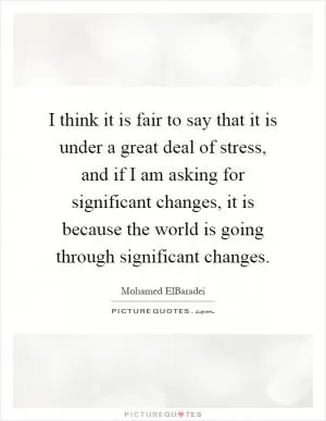 I think it is fair to say that it is under a great deal of stress, and if I am asking for significant changes, it is because the world is going through significant changes Picture Quote #1
