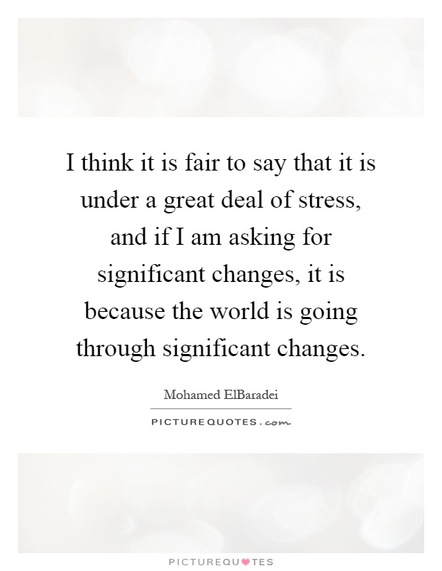 I think it is fair to say that it is under a great deal of stress, and if I am asking for significant changes, it is because the world is going through significant changes Picture Quote #1