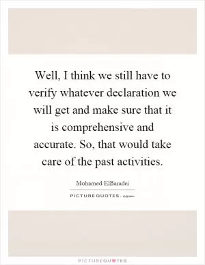 Well, I think we still have to verify whatever declaration we will get and make sure that it is comprehensive and accurate. So, that would take care of the past activities Picture Quote #1
