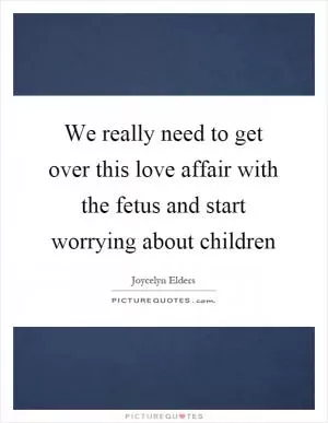 We really need to get over this love affair with the fetus and start worrying about children Picture Quote #1