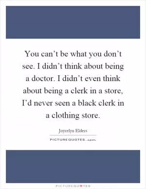You can’t be what you don’t see. I didn’t think about being a doctor. I didn’t even think about being a clerk in a store, I’d never seen a black clerk in a clothing store Picture Quote #1