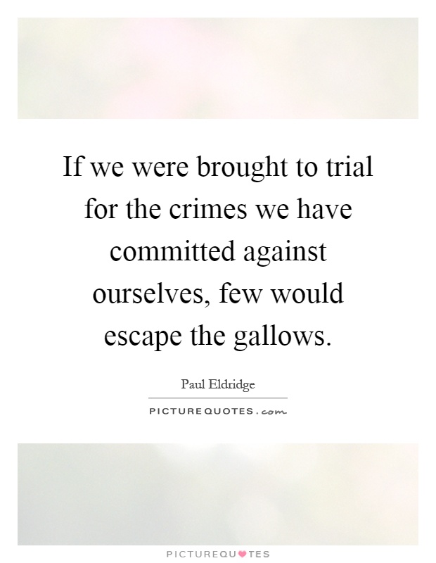 If we were brought to trial for the crimes we have committed against ourselves, few would escape the gallows Picture Quote #1