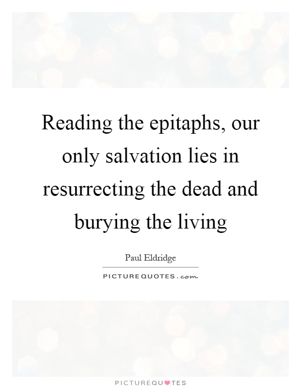 Reading the epitaphs, our only salvation lies in resurrecting the dead and burying the living Picture Quote #1