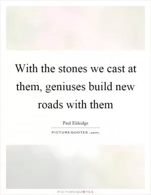 With the stones we cast at them, geniuses build new roads with them Picture Quote #1