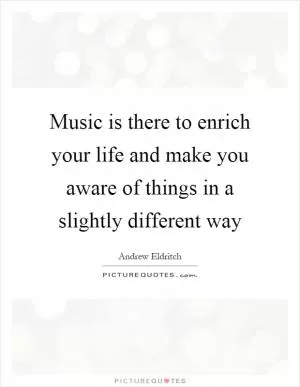 Music is there to enrich your life and make you aware of things in a slightly different way Picture Quote #1