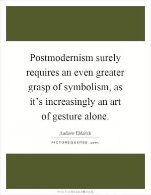 Postmodernism surely requires an even greater grasp of symbolism, as it’s increasingly an art of gesture alone Picture Quote #1