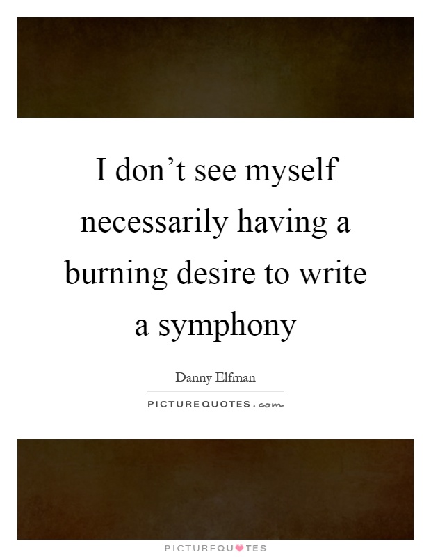 I don't see myself necessarily having a burning desire to write a symphony Picture Quote #1