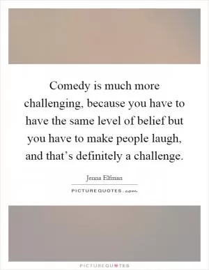 Comedy is much more challenging, because you have to have the same level of belief but you have to make people laugh, and that’s definitely a challenge Picture Quote #1